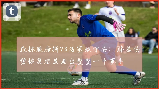 森林狼唐斯vs活塞坎宁安：膝盖伤势恢复进度差出整整一个赛季