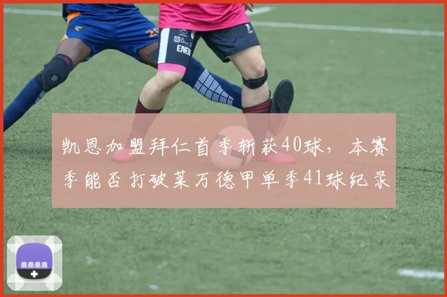 凯恩加盟拜仁首季斩获40球，本赛季能否打破莱万德甲单季41球纪录？