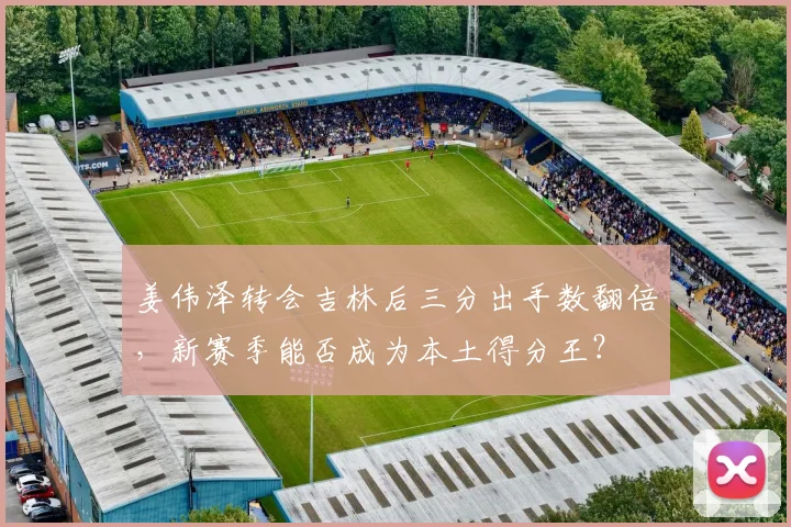 姜伟泽转会吉林后三分出手数翻倍，新赛季能否成为本土得分王？