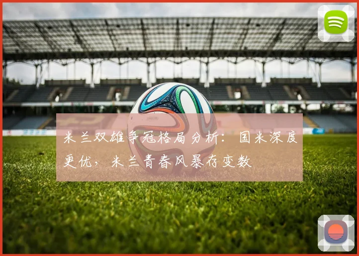米兰双雄争冠格局分析：国米深度更优，米兰青春风暴存变数