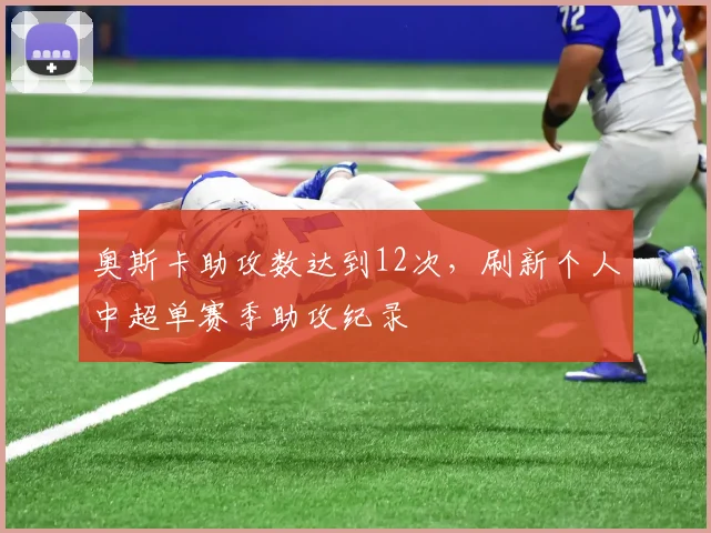 奥斯卡助攻数达到12次，刷新个人中超单赛季助攻纪录